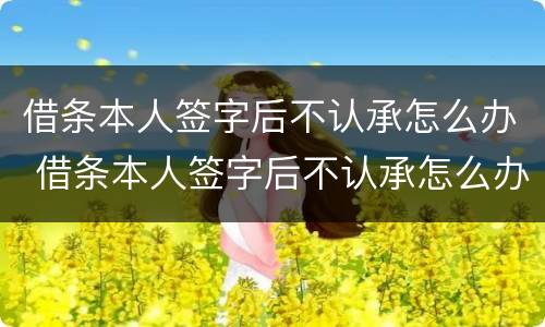 借条本人签字后不认承怎么办 借条本人签字后不认承怎么办