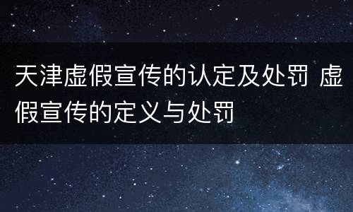 天津虚假宣传的认定及处罚 虚假宣传的定义与处罚