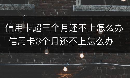 信用卡超三个月还不上怎么办 信用卡3个月还不上怎么办