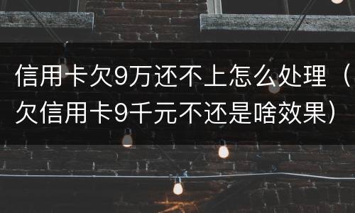 信用卡欠9万还不上怎么处理（欠信用卡9千元不还是啥效果）