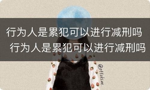 行为人是累犯可以进行减刑吗 行为人是累犯可以进行减刑吗知乎