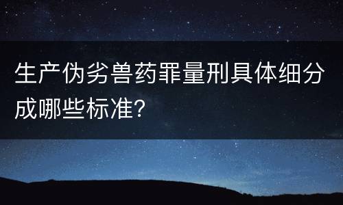 生产伪劣兽药罪量刑具体细分成哪些标准？