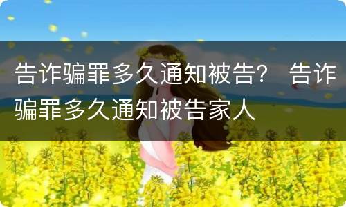 告诈骗罪多久通知被告？ 告诈骗罪多久通知被告家人