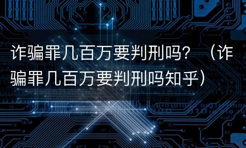 诈骗罪几百万要判刑吗？（诈骗罪几百万要判刑吗知乎）