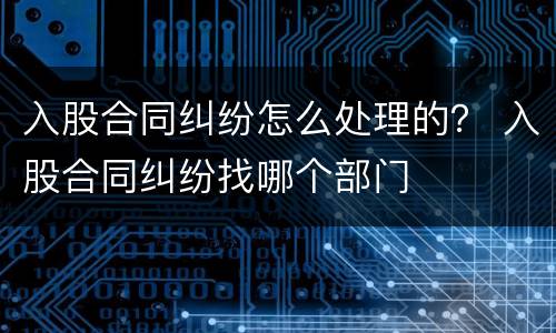入股合同纠纷怎么处理的？ 入股合同纠纷找哪个部门
