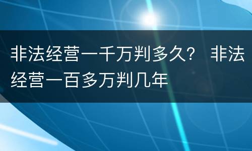 非法经营一千万判多久？ 非法经营一百多万判几年