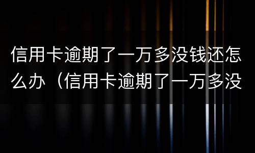 信用卡逾期了一万多没钱还怎么办（信用卡逾期了一万多没钱还怎么办理）