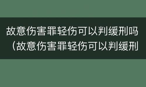 故意伤害罪轻伤可以判缓刑吗（故意伤害罪轻伤可以判缓刑吗）
