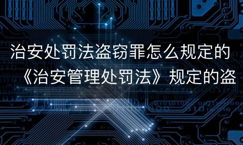 治安处罚法盗窃罪怎么规定的 《治安管理处罚法》规定的盗窃行为
