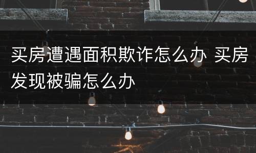 买房遭遇面积欺诈怎么办 买房发现被骗怎么办