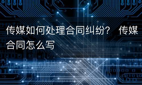 传媒如何处理合同纠纷？ 传媒合同怎么写