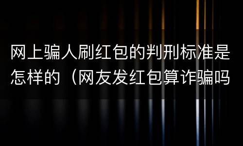 网上骗人刷红包的判刑标准是怎样的（网友发红包算诈骗吗）