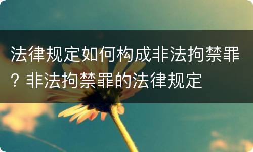 法律规定如何构成非法拘禁罪? 非法拘禁罪的法律规定