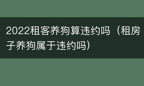 2022租客养狗算违约吗（租房子养狗属于违约吗）