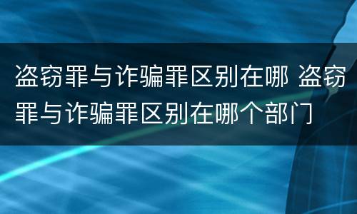 盗窃罪与诈骗罪区别在哪 盗窃罪与诈骗罪区别在哪个部门