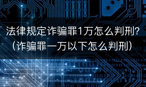 法律规定诈骗罪1万怎么判刑？（诈骗罪一万以下怎么判刑）