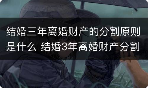 结婚三年离婚财产的分割原则是什么 结婚3年离婚财产分割
