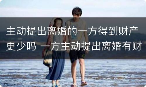 主动提出离婚的一方得到财产更少吗 一方主动提出离婚有财产么