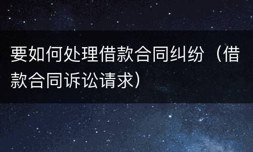 要如何处理借款合同纠纷（借款合同诉讼请求）