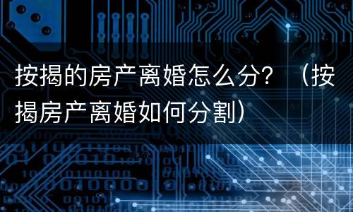 按揭的房产离婚怎么分？（按揭房产离婚如何分割）