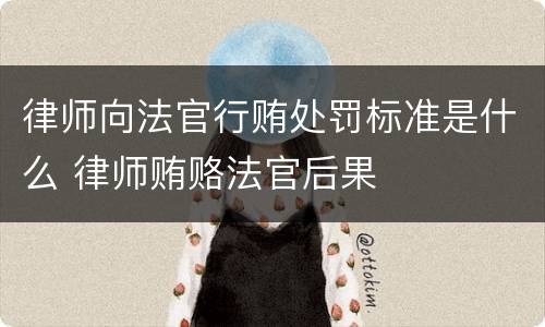 律师向法官行贿处罚标准是什么 律师贿赂法官后果