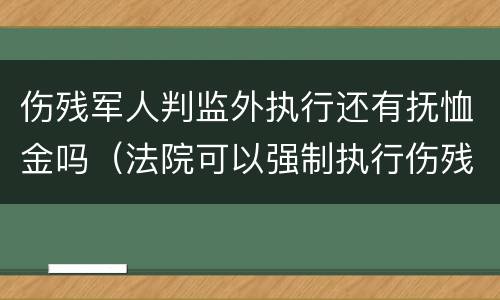 伤残军人判监外执行还有抚恤金吗（法院可以强制执行伤残军人抚恤金吗）