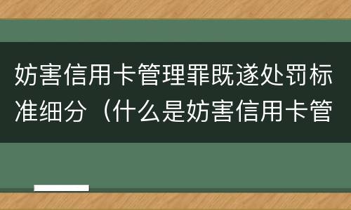 妨害信用卡管理罪既遂处罚标准细分（什么是妨害信用卡管理）