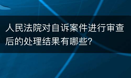 人民法院对自诉案件进行审查后的处理结果有哪些？