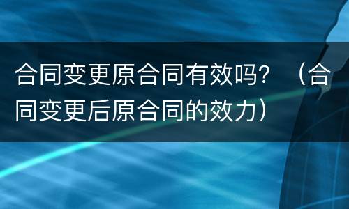 合同变更原合同有效吗？（合同变更后原合同的效力）