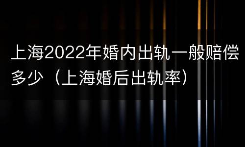 上海2022年婚内出轨一般赔偿多少（上海婚后出轨率）