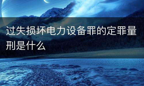 过失损坏电力设备罪的定罪量刑是什么
