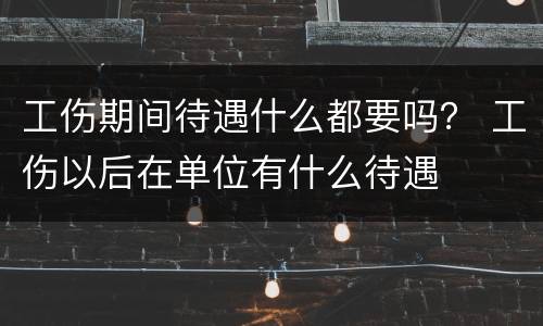 工伤期间待遇什么都要吗？ 工伤以后在单位有什么待遇