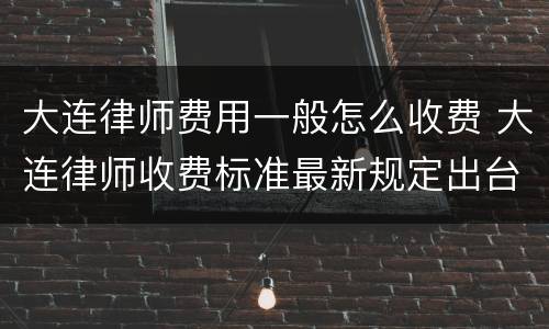 大连律师费用一般怎么收费 大连律师收费标准最新规定出台