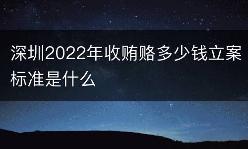 深圳2022年收贿赂多少钱立案标准是什么