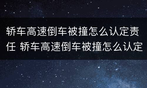 轿车高速倒车被撞怎么认定责任 轿车高速倒车被撞怎么认定责任的