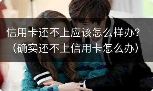 信用卡还不上应该怎么样办？（确实还不上信用卡怎么办）