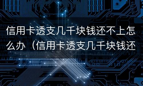 信用卡透支几千块钱还不上怎么办（信用卡透支几千块钱还不上怎么办?）
