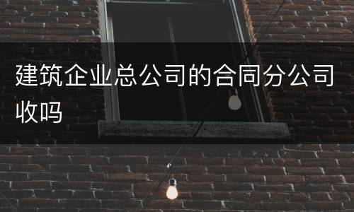 建筑企业总公司的合同分公司收吗