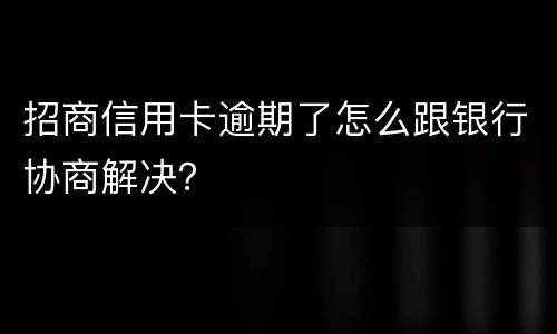 招商信用卡逾期了怎么跟银行协商解决？