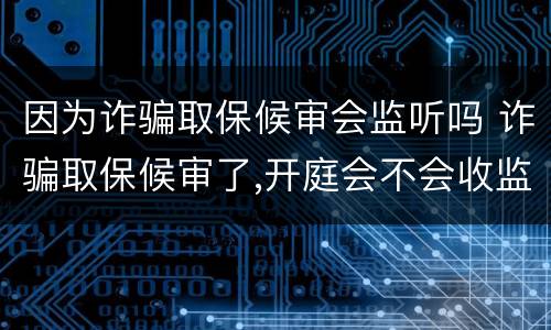 因为诈骗取保候审会监听吗 诈骗取保候审了,开庭会不会收监?