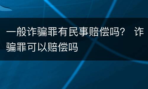 一般诈骗罪有民事赔偿吗？ 诈骗罪可以赔偿吗