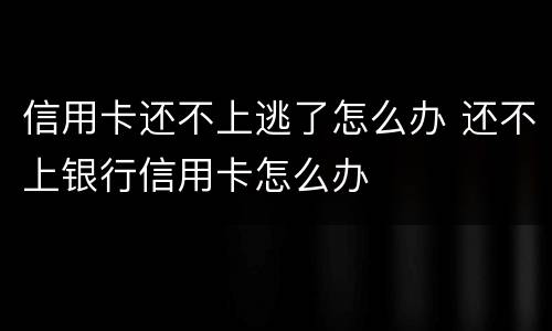 信用卡还不上逃了怎么办 还不上银行信用卡怎么办