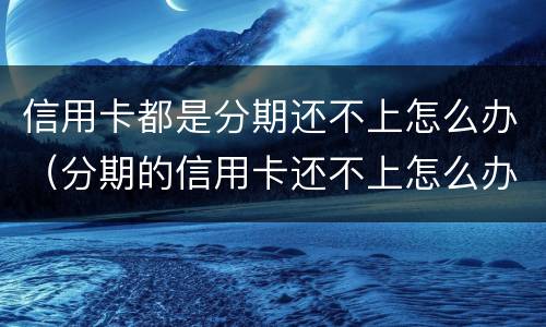 信用卡都是分期还不上怎么办（分期的信用卡还不上怎么办）