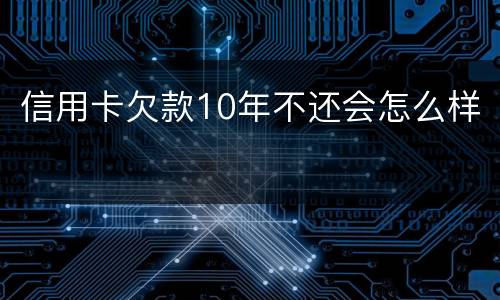 信用卡欠款10年不还会怎么样