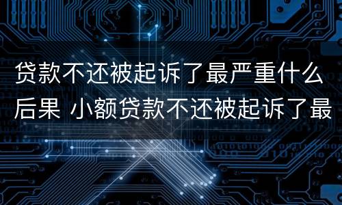 贷款不还被起诉了最严重什么后果 小额贷款不还被起诉了最严重什么后果