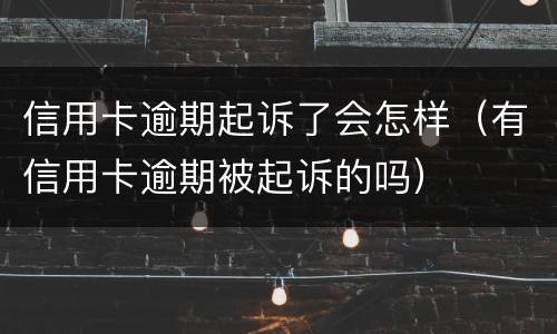信用卡逾期起诉了会怎样（有信用卡逾期被起诉的吗）