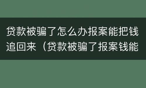 贷款被骗了怎么办报案能把钱追回来（贷款被骗了报案钱能追回来吗?）
