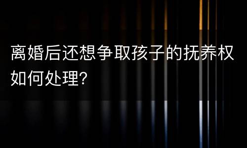 离婚后还想争取孩子的抚养权如何处理？