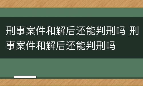 刑事案件和解后还能判刑吗 刑事案件和解后还能判刑吗