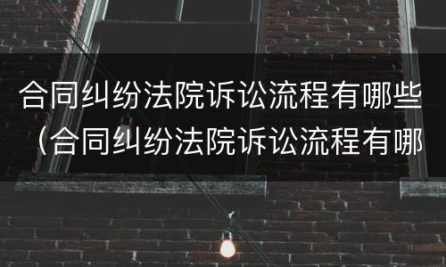 合同纠纷法院诉讼流程有哪些（合同纠纷法院诉讼流程有哪些规定）